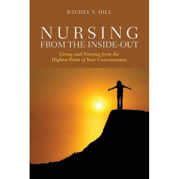 Nursing from the Inside-Out: Living and Nursing from the Highest Point of Your Consciousness, Rachel Y. Hill (Author)