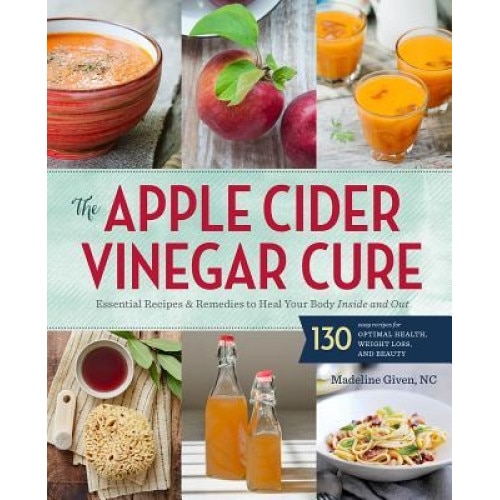 The Apple Cider Vinegar Cure: Essential Recipes & Remedies to Heal Your Body Inside and Out, Madeline Given (Author)