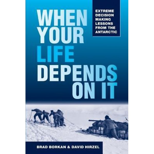 When Your Life Depends on It: Extreme Decision Making Lessons from the Antarctic, Brad Borkan (Author)