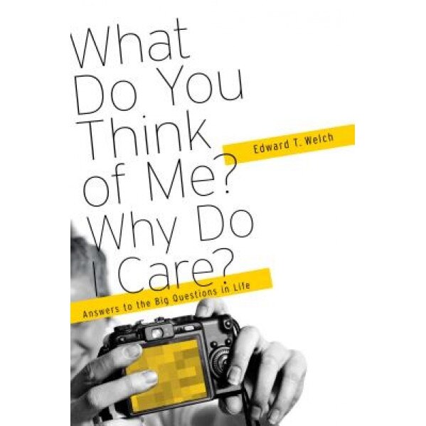 What Do You Think of Me? Why Do I Care?: Answers to the Big Questions of Life, Edward T. Welch (Author)