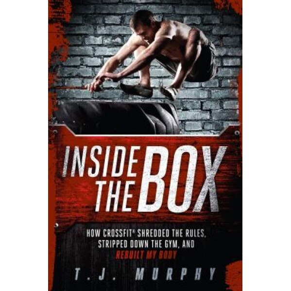 Inside the Box: How Crossfit Shredded the Rules, Stripped Down the Gym, and Rebuilt My Body, T. J. Murphy (Author)