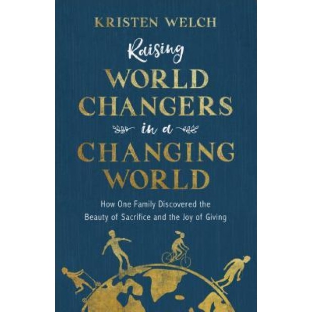 Raising World Changers in a Changing World: How One Family Discovered the Beauty of Sacrifice and the Joy of Giving, Kristen Welch (Author)