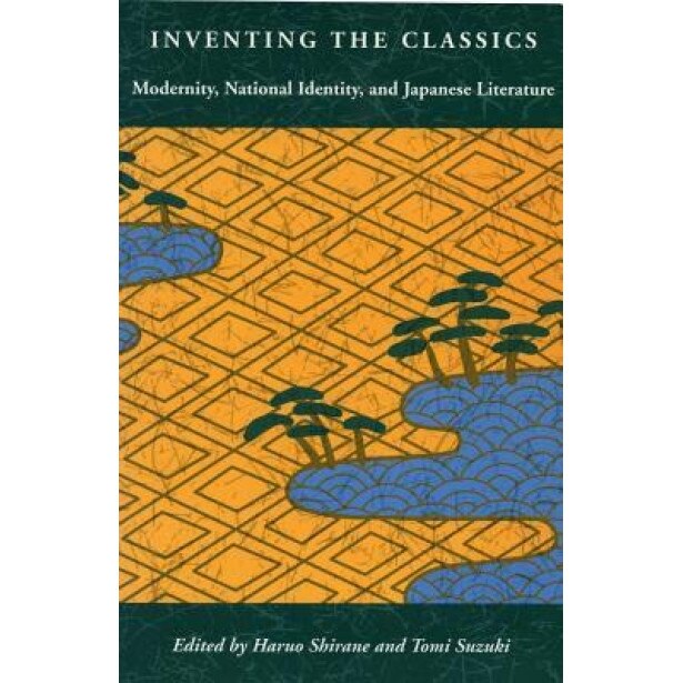 Inventing the Classics: Modernity, National Identity, and Japanese Literature, Haruo Shirane (Editor)