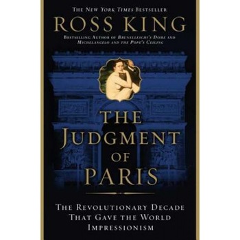 The Judgment of Paris: The Revolutionary Decade That Gave the World Impressionism, Ross King The Judgment of Paris: The Revolutionary Decade That Gave the World Impressionism, Ross King