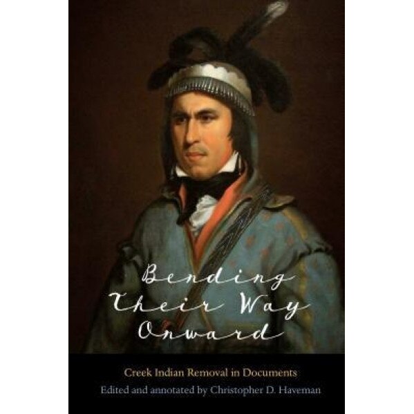 Bending Their Way Onward: Creek Indian Removal in Documents, Christopher D. Haveman (Editor)