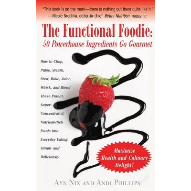 The Functional Foodie: 50 Powerhouse Ingredients Go Gourmet, Ayn Nix, Andi Phillips