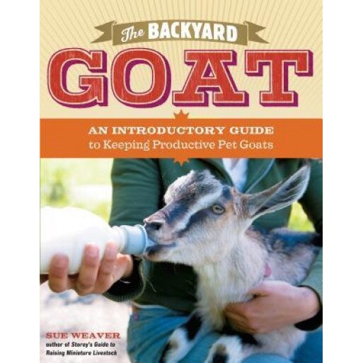 The Backyard Goat: An Introductory Guide to Keeping and Enjoying Pet Goats, from Feeding and Housing to Making Your Own Cheese, Sue Weaver (Author)