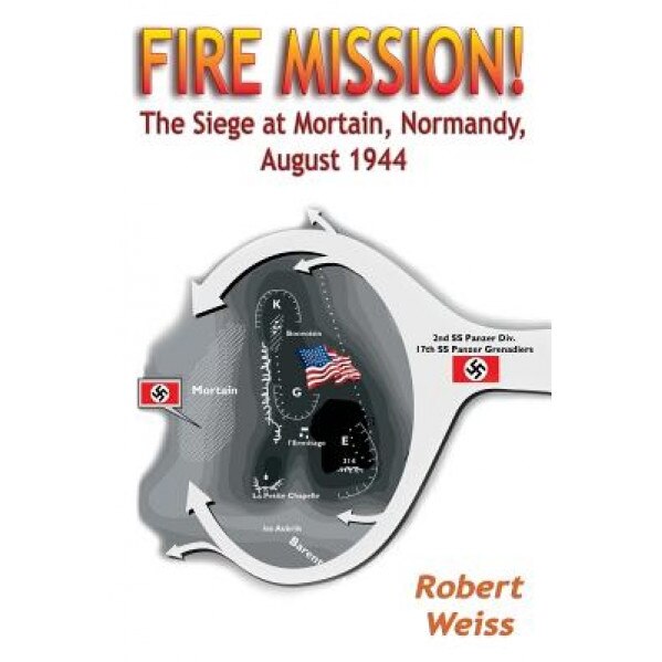 Fire Mission!: The Siege at Mortain, Normandy, August 1944, Robert Weiss (Author)