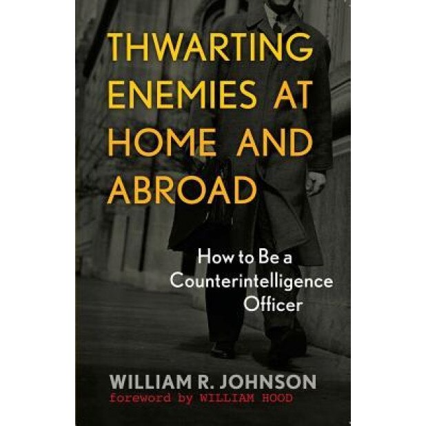 Thwarting Enemies at Home and Abroad: How to Be a Counterintelligence Officer, William R. Johnson