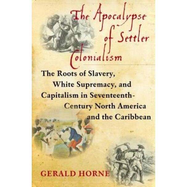 The Apocalypse of Settler Colonialism: The Roots of Slavery, White Supremacy, and Capitalism in 17th Century North America and the Caribbean, Gerald Horne (Author)