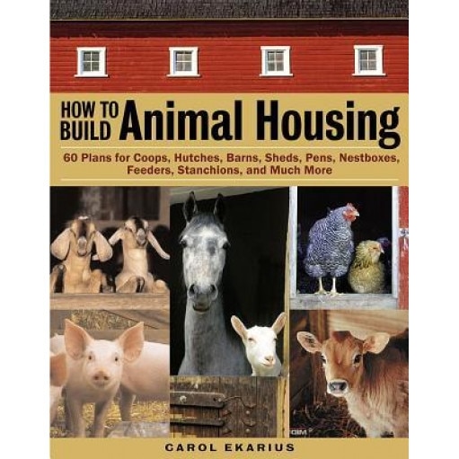 How to Build Animal Housing: 60 Plans for Coops, Hutches, Barns, Sheds, Pens, Nestboxes, Feeders, Stanchions, and Much More, Carol Ekarius