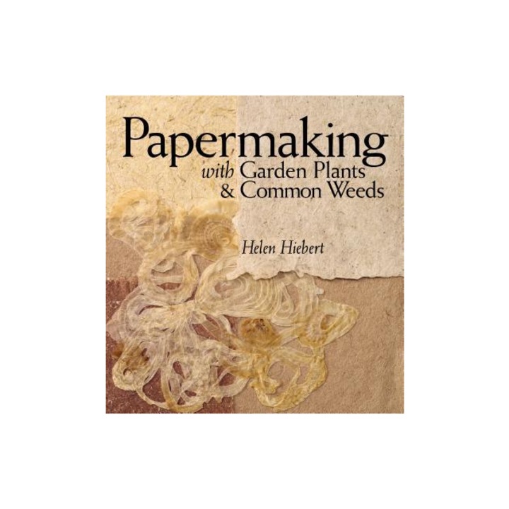 Papermaking with Garden Plants & Common Weeds, Helen Hiebert