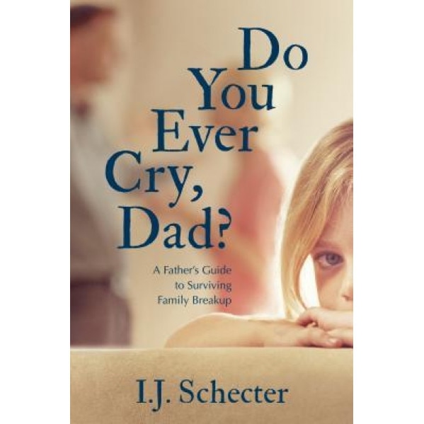 Do You Ever Cry, Dad?: A Father's Guide to Surviving Family Breakup, I. J. Schecter (Author)