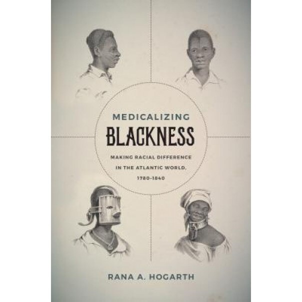 Medicalizing Blackness: Making Racial Difference in the Atlantic World, 1780-1840, Rana A. Hogarth (Author)