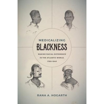 Medicalizing Blackness: Making Racial Difference in the Atlantic World, 1780-1840, Rana A. Hogarth (Author) Medicalizing Blackness: Making Racial Difference in the Atlantic World, 1780-1840, Rana A. Hogarth (Author)