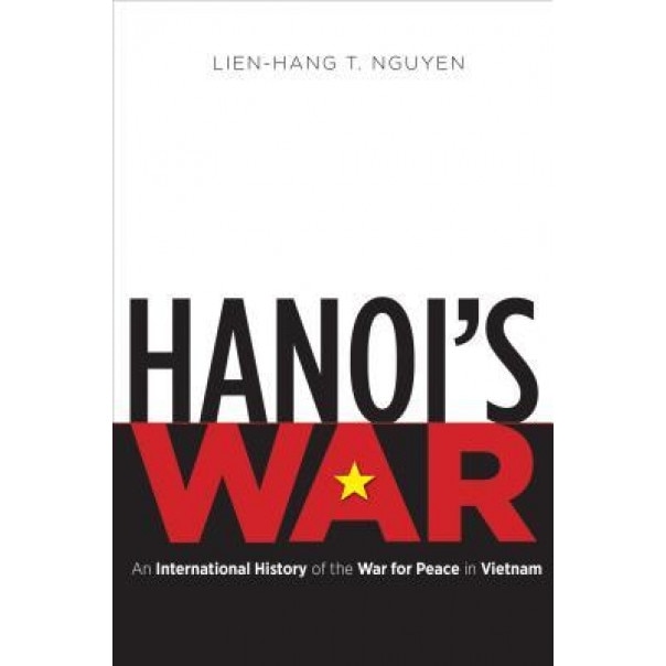 Hanoi's War: An International History of the War for Peace in Vietnam, Lien-Hang T. Nguyen (Author)