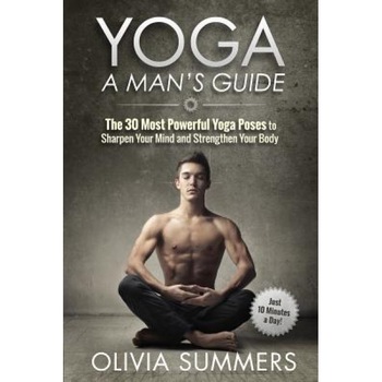 Yoga: A Man's Guide: The 30 Most Powerful Yoga Poses to Sharpen Your Mind and Strengthen Your Body, Olivia Summers (Author) Yoga: A Man's Guide: The 30 Most Powerful Yoga Poses to Sharpen Your Mind and Strengthen Your Body, Olivia Summers (Author)