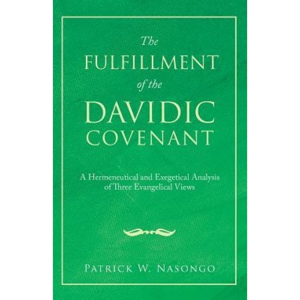 The Fulfillment of the Davidic Covenant: A Hermeneutical and Exegetical Analysis of Three Evangelical Views, Patrick W. Nasongo (Author)