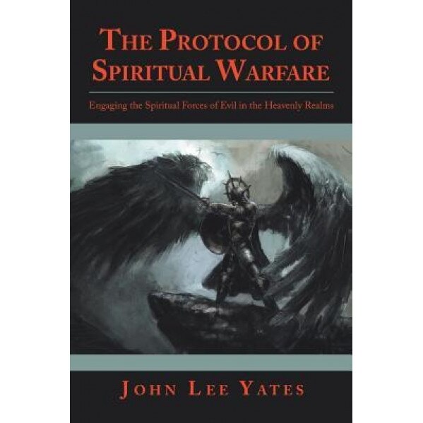 The Protocol of Spiritual Warfare: Engaging the Spiritual Forces of Evil in the Heavenly Realms, John Lee Yates (Author)