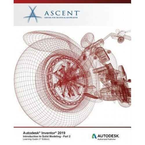Autodesk Inventor 2019: Introduction to Solid Modeling - Part 2: Autodesk Authorized Publisher, Ascent -. Center for Technical Knowledge (Author)