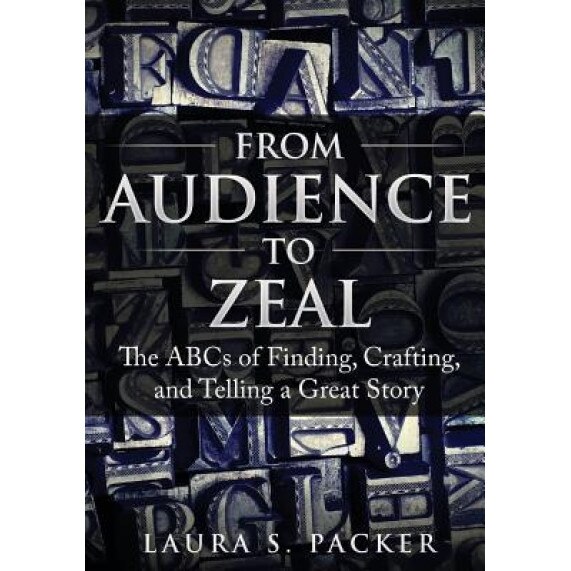 From Audience to Zeal: The ABCs of Finding, Crafting, and Telling a Great Story, Laura S. Packer (Author)