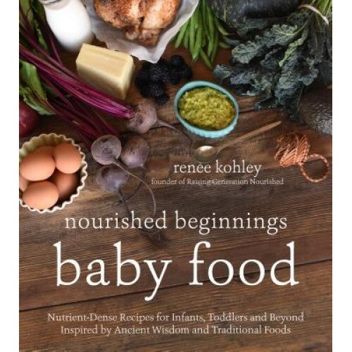 Traditional Nourishing Baby Food: An Independent Cookbook Based on the Ancient Wisdom and Whole-Foods Approach of the Weston A. Price Foundation, Renee Kohley (Author)