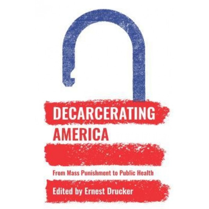 Decarcerating America: From Mass Punishment to Public Health, Ernest Drucker (Editor)