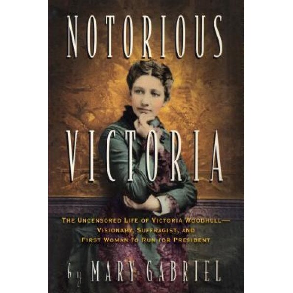 Notorious Victoria: The Uncensored Life of Victoria Woodhull - Visionary, Suffragist, and First Woman to Run for President, Mary Gabriel (Author)
