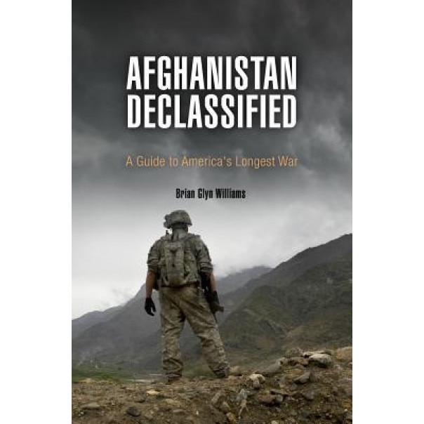 Afghanistan Declassified: A Guide to America's Longest War, Brian Glyn Williams (Author)
