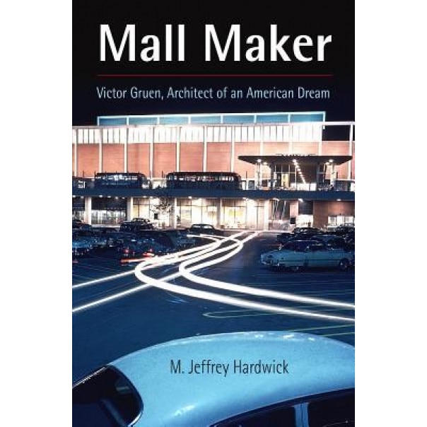 Mall Maker: Victor Gruen, Architect of an American Dream, M. Jeffrey Hardwick (Author)