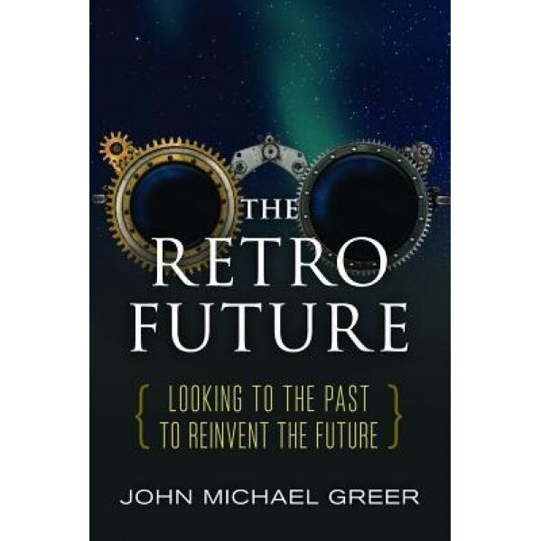 The Retro Future: Looking to the Past to Reinvent the Future, John Michael Greer (Author)