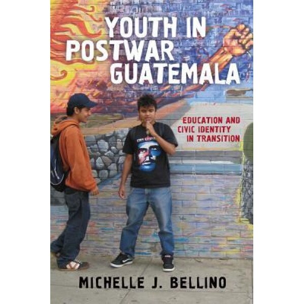 Youth in Postwar Guatemala: Education and Civic Identity in Transition, Michelle J. Bellino (Author)