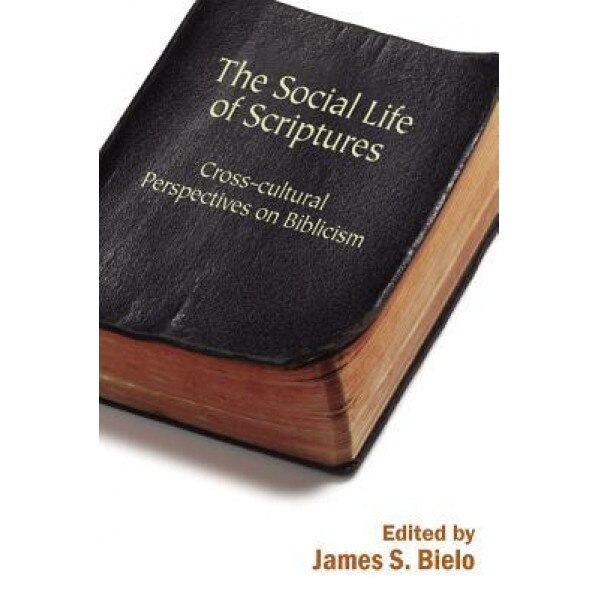 The Social Life of Scriptures: Cross-Cultural Perspectives on Biblicism, James S. Bielo (Editor)