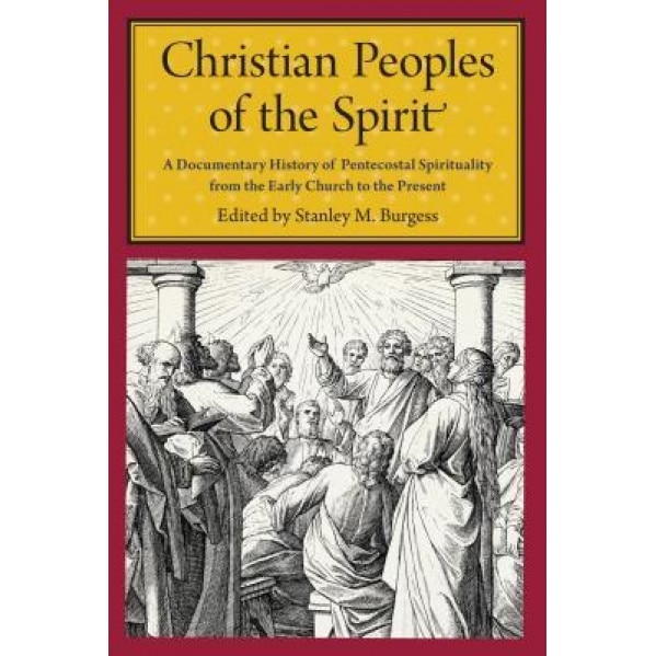 Christian Peoples of the Spirit: A Documentary History of Pentecostal Spirituality from the Early Church to the Present, Stanley M. Burgess (Editor)