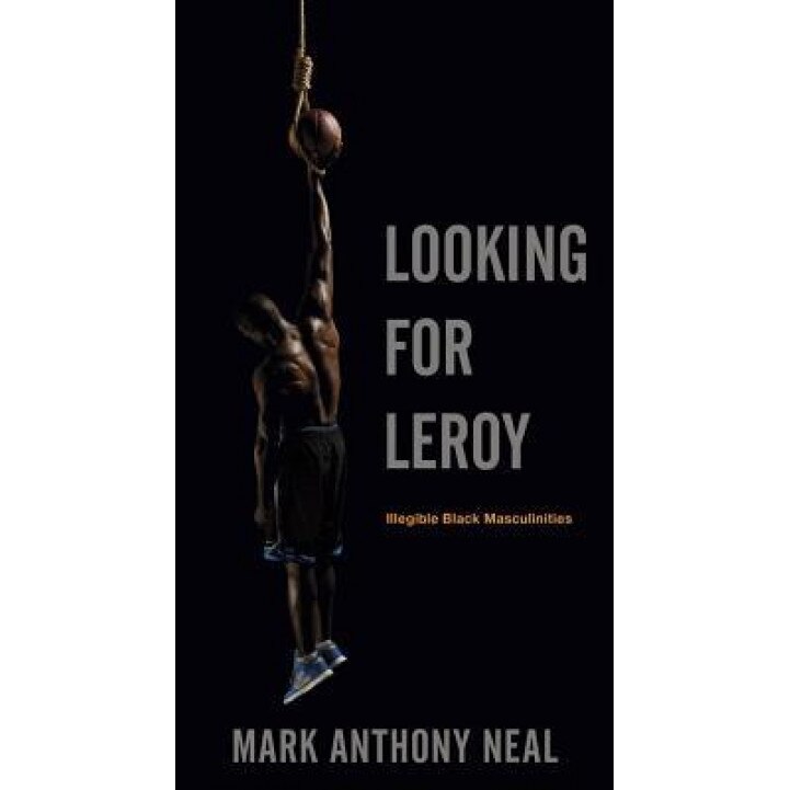 Looking for Leroy: Illegible Black Masculinities, Mark Anthony Neal (Author)