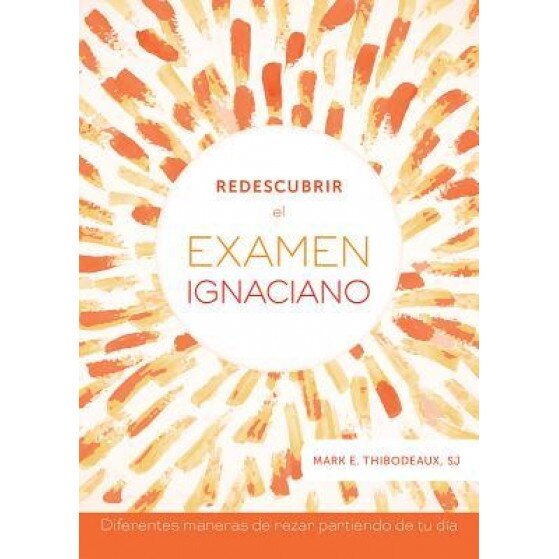 Redescubrir El Examen Ignaciano / Reimagining the Ignatian Examen: Diferentes Maneras de Rezar Partiendo de Tu Dia / Fresh Ways to Pray for Your Day, Mark E. Thibodeaux (Author)