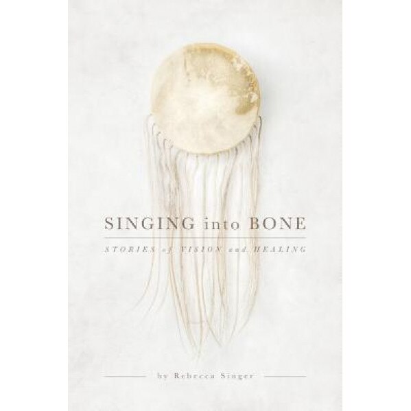 Singing Into Bone: Stories of Vision and Healing, Rebecca Singer (Author)