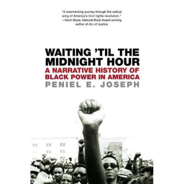 Waiting 'Til the Midnight Hour: A Narrative History of Black Power in America, Peniel E. Joseph