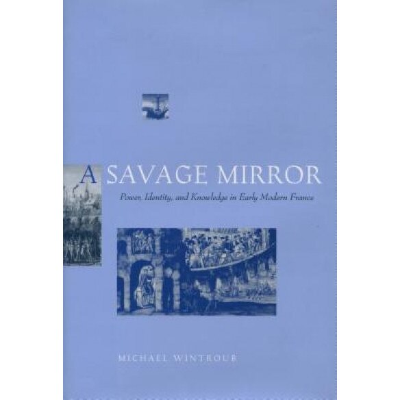 A Savage Mirror: Power, Identity, and Knowledge in Early Modern France, Michael Wintroub (Author)