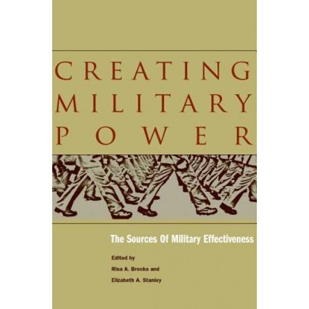 Creating Military Power: The Sources of Military Effectiveness, Risa Brooks (Editor)