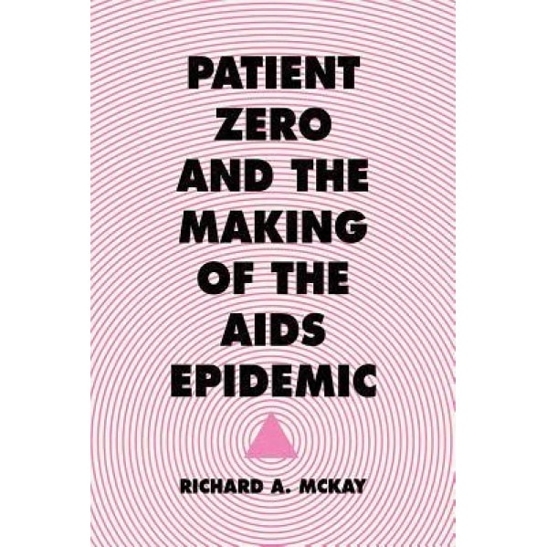 Patient Zero and the Making of the AIDS Epidemic, Richard A. McKay (Author)