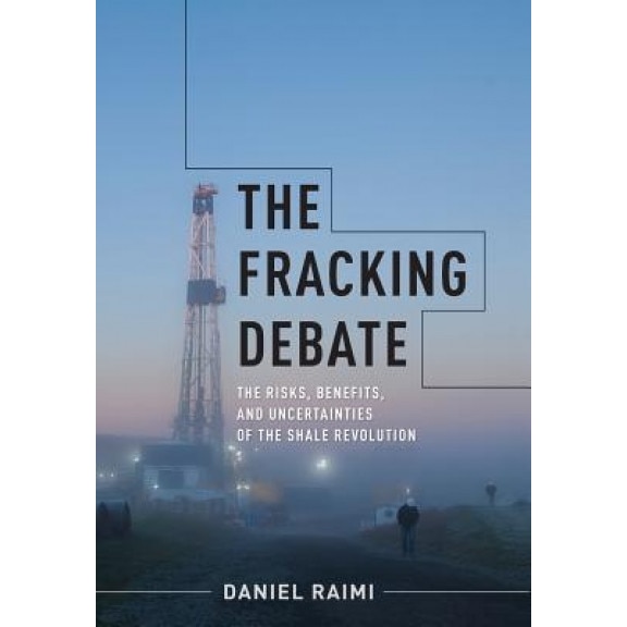 The Fracking Debate: The Risks, Benefits, and Uncertainties of the Shale Revolution, Daniel Raimi (Author)