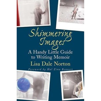 Shimmering Images: A Handy Little Guide to Writing Memoir, Lisa Dale Norton Shimmering Images: A Handy Little Guide to Writing Memoir, Lisa Dale Norton