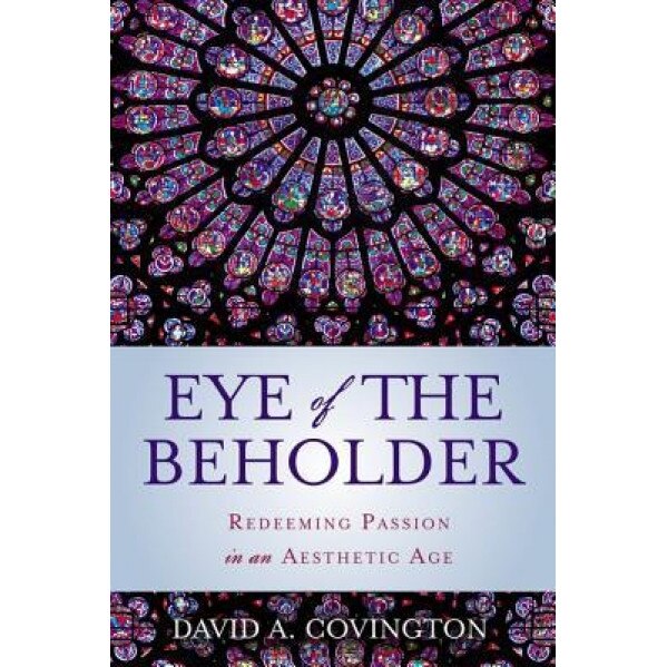 Eye of the Beholder: Redeeming Passion in an Aesthetic Age, David A. Covington (Author)