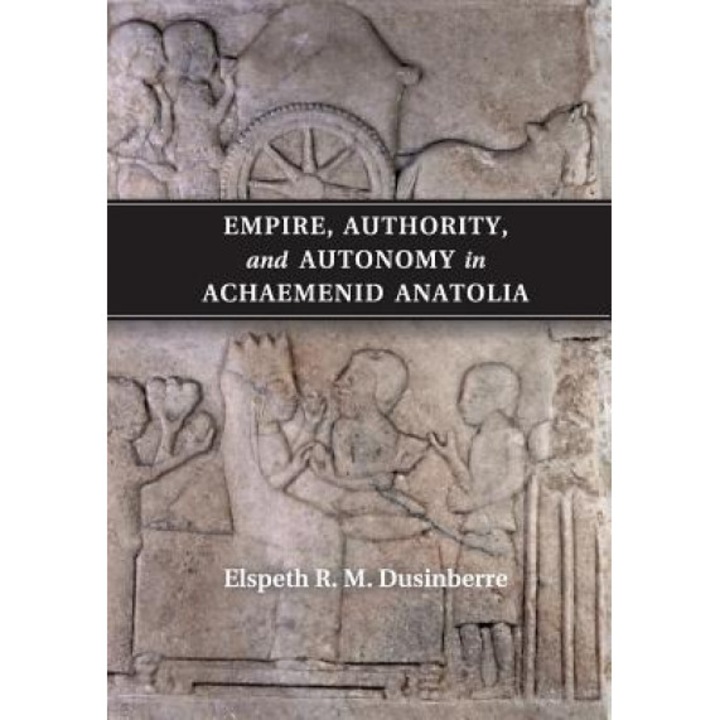Empire, Authority, and Autonomy in Achaemenid Anatolia, Elspeth R. M. Dusinberre (Author)
