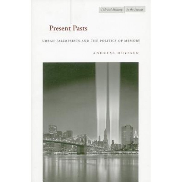 Present Pasts: Urban Palimpsests and the Politics of Memory, Andreas Huyssen