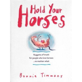 Hold Your Horses: Nuggets of Truth for People Who Love Horses...No Matter What, Bonnie Timmons Hold Your Horses: Nuggets of Truth for People Who Love Horses...No Matter What, Bonnie Timmons