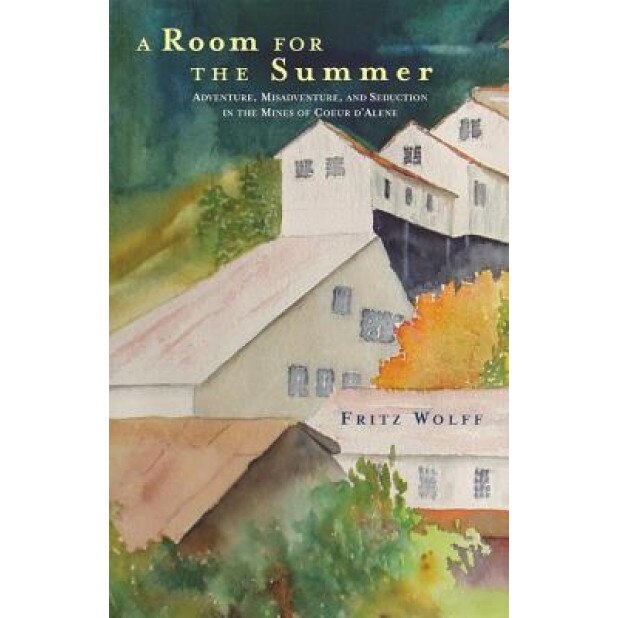 A Room for the Summer: Adventure, Misadventure, and Seduction in the Mines of the Coeur D'Alene, Fritz Wolff (Author)