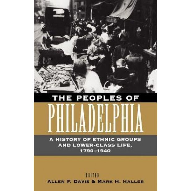The Peoples of Philadelphia: A History of Ethnic Groups and Lower-Class Life, 1790-1940, Allen Freeman Davis (Editor)