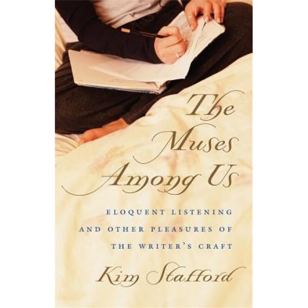 The Muses Among Us: Eloquent Listening and Other Pleasures of the Writer's Craft, Kim Stafford (Author)